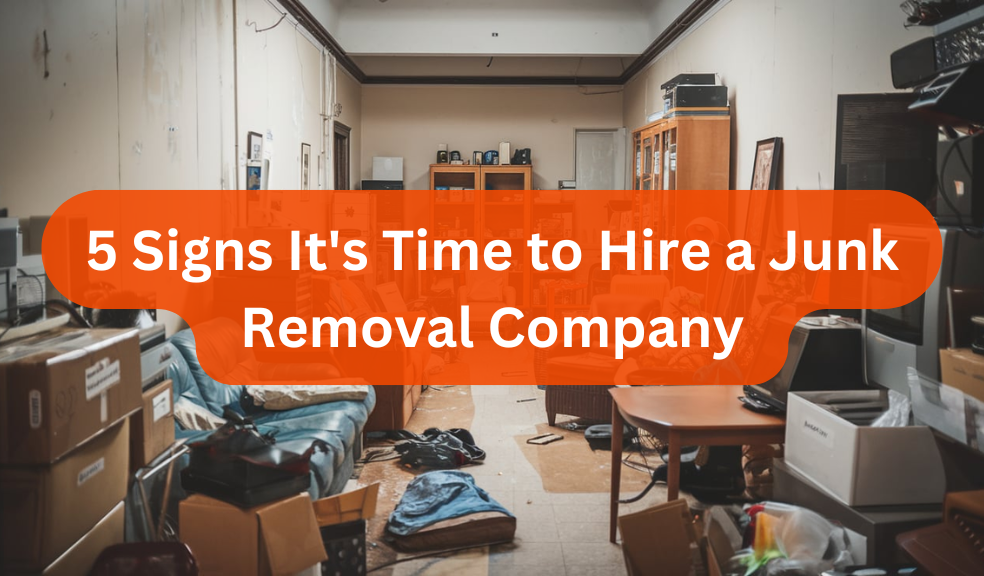 5 Signs It's Time to Hire a Junk Removal Company